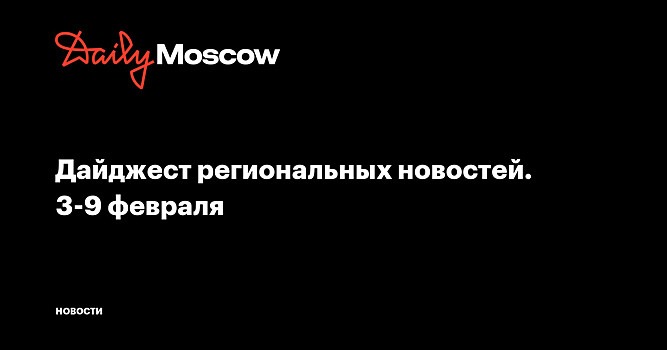 Дайджест региональных новостей. 3-9 февраля