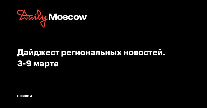 Дайджест региональных новостей. 3-9 марта