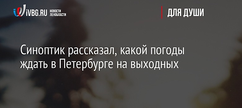 Синоптик рассказал, какой погоды ждать в Петербурге на выходных